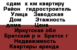 сдам 2х км квартиру › Район ­ гидростроитель › Улица ­ Заводская › Дом ­ 7 › Этажность дома ­ 5 › Цена ­ 8 000 - Иркутская обл., Братский р-н, Братск г. Недвижимость » Квартиры аренда   